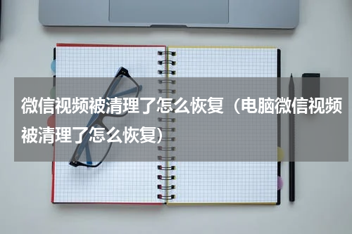 微信视频被清理了怎么恢复（电脑微信视频被清理了怎么恢复）