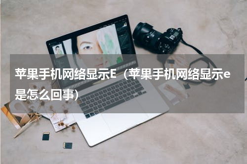 苹果手机网络显示E（苹果手机网络显示e是怎么回事）