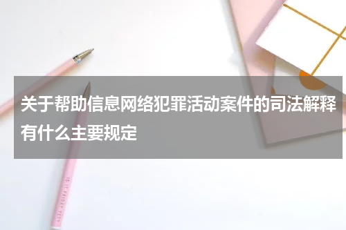 关于帮助信息网络犯罪活动案件的司法解释有什么主要规定