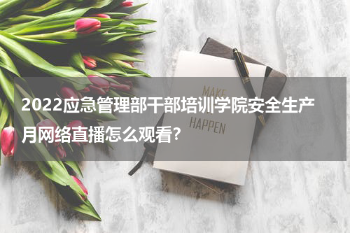 2022应急管理部干部培训学院安全生产月网络直播怎么观看？