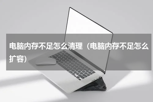 电脑内存不足怎么清理（电脑内存不足怎么扩容）