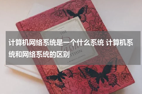 计算机网络系统是一个什么系统 计算机系统和网络系统的区别