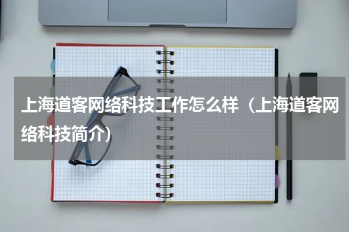 上海道客网络科技工作怎么样（上海道客网络科技简介）