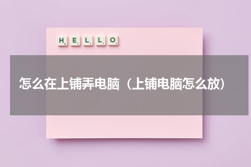 怎么在上铺弄电脑（上铺电脑怎么放）