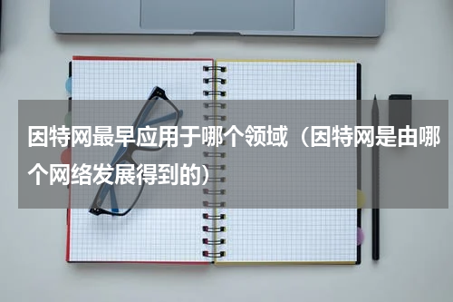 因特网最早应用于哪个领域（因特网是由哪个网络发展得到的）