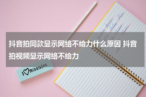 抖音拍同款显示网络不给力什么原因 抖音拍视频显示网络不给力