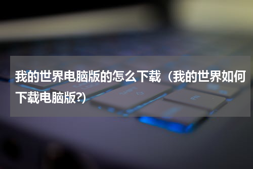 我的世界电脑版的怎么下载（我的世界如何下载电脑版?）