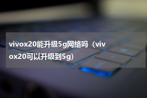 vivox20能升级5g网络吗（vivox20可以升级到5g）