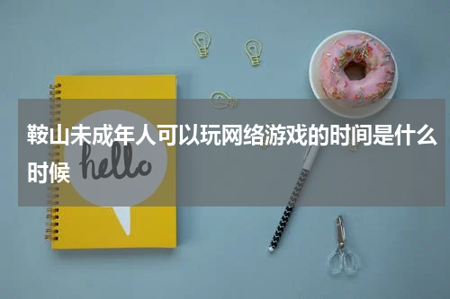 鞍山未成年人可以玩网络游戏的时间是什么时候