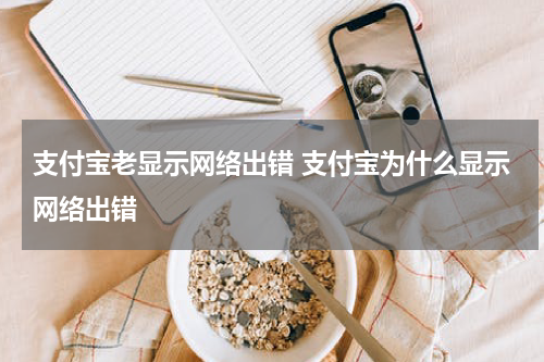 支付宝老显示网络出错 支付宝为什么显示网络出错