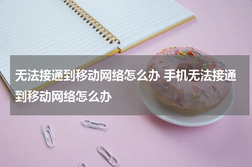 无法接通到移动网络怎么办 手机无法接通到移动网络怎么办