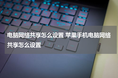 电脑网络共享怎么设置 苹果手机电脑网络共享怎么设置