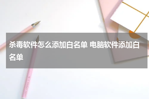 杀毒软件怎么添加白名单 电脑软件添加白名单