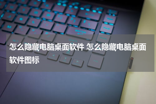 怎么隐藏电脑桌面软件 怎么隐藏电脑桌面软件图标