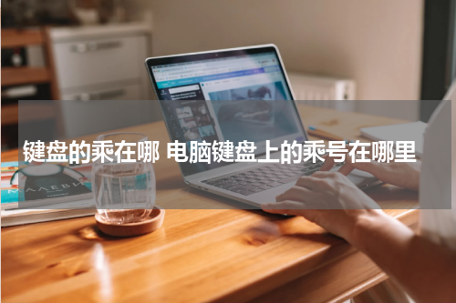 键盘的乘在哪 电脑键盘上的乘号在哪里