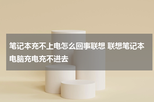 笔记本充不上电怎么回事联想 联想笔记本电脑充电充不进去