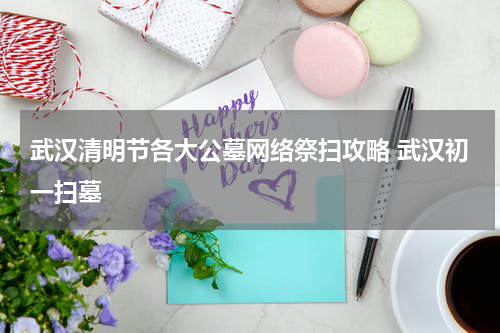 武汉清明节各大公墓网络祭扫攻略 武汉初一扫墓