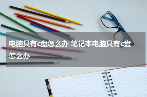 电脑只有c盘怎么办 笔记本电脑只有c盘怎么办