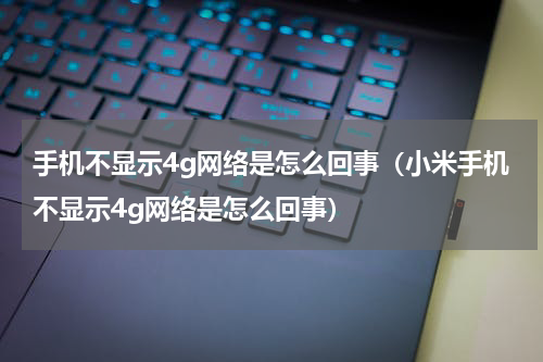 手机不显示4g网络是怎么回事（小米手机不显示4g网络是怎么回事）