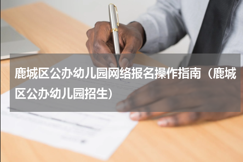 鹿城区公办幼儿园网络报名操作指南（鹿城区公办幼儿园招生）