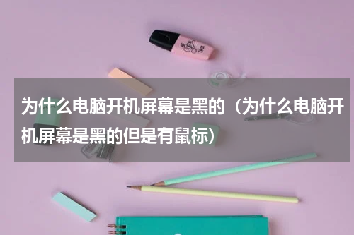 为什么电脑开机屏幕是黑的（为什么电脑开机屏幕是黑的但是有鼠标）