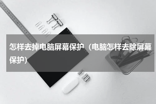 怎样去掉电脑屏幕保护（电脑怎样去除屏幕保护）