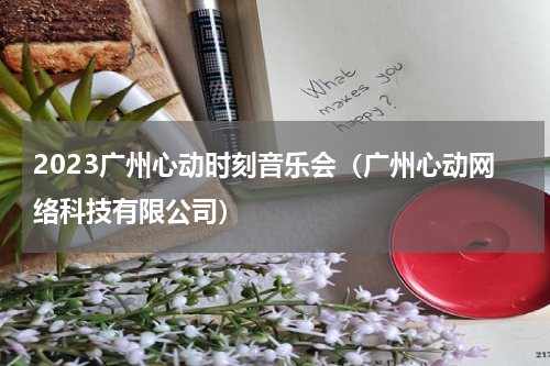 2023广州心动时刻音乐会（广州心动网络科技有限公司）