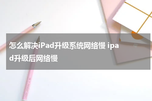 怎么解决iPad升级系统网络慢 ipad升级后网络慢