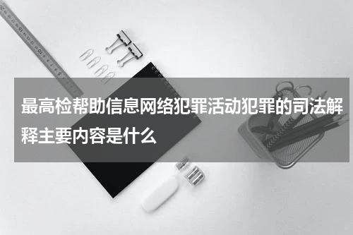 最高检帮助信息网络犯罪活动犯罪的司法解释主要内容是什么