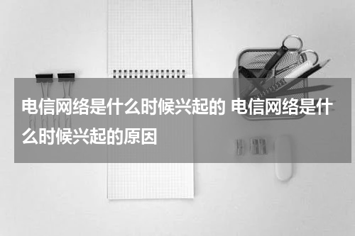 电信网络是什么时候兴起的 电信网络是什么时候兴起的原因
