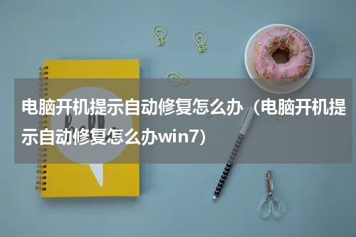 电脑开机提示自动修复怎么办（电脑开机提示自动修复怎么办win7）