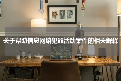 关于帮助信息网络犯罪活动案件的相关解释