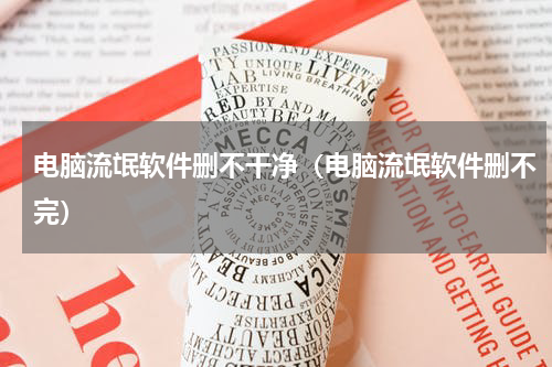 电脑流氓软件删不干净（电脑流氓软件删不完）