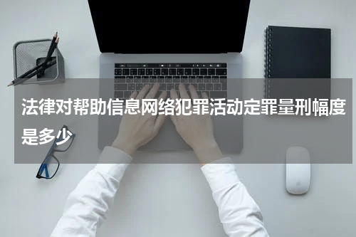 法律对帮助信息网络犯罪活动定罪量刑幅度是多少