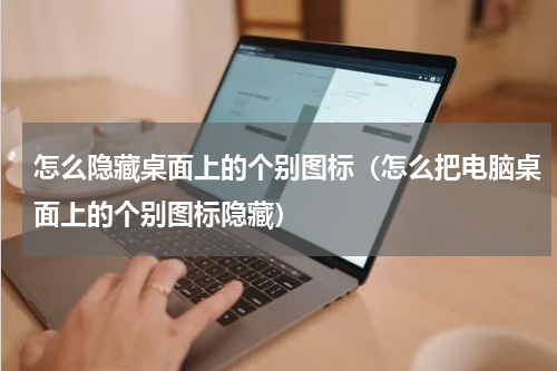 怎么隐藏桌面上的个别图标（怎么把电脑桌面上的个别图标隐藏）