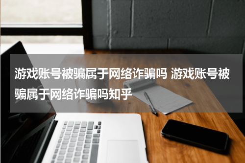 游戏账号被骗属于网络诈骗吗 游戏账号被骗属于网络诈骗吗知乎