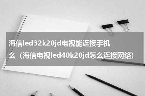 海信led32k20jd电视能连接手机么（海信电视led40k20jd怎么连接网络）