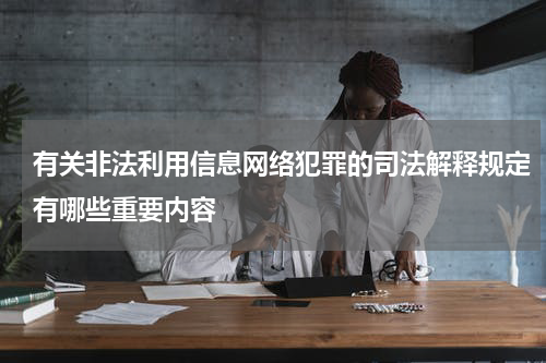 有关非法利用信息网络犯罪的司法解释规定有哪些重要内容