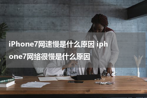 iPhone7网速慢是什么原因 iphone7网络很慢是什么原因