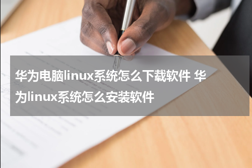 华为电脑linux系统怎么下载软件 华为linux系统怎么安装软件