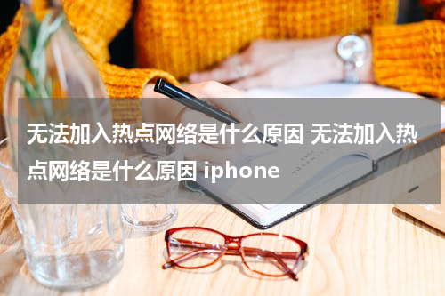无法加入热点网络是什么原因 无法加入热点网络是什么原因 iphone