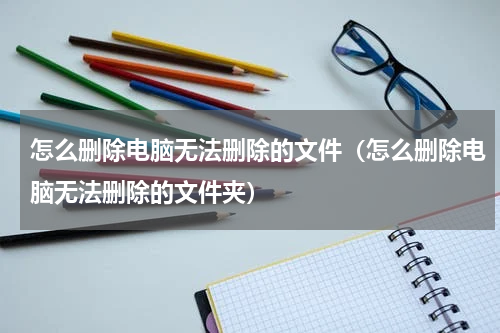 怎么删除电脑无法删除的文件（怎么删除电脑无法删除的文件夹）