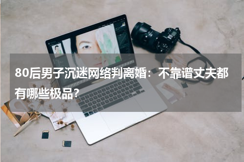 80后男子沉迷网络判离婚：不靠谱丈夫都有哪些极品？