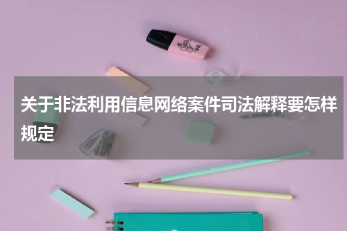 关于非法利用信息网络案件司法解释要怎样规定