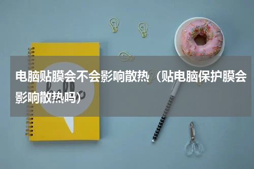 电脑贴膜会不会影响散热（贴电脑保护膜会影响散热吗）
