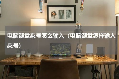 电脑键盘乘号怎么输入（电脑键盘怎样输入乘号）