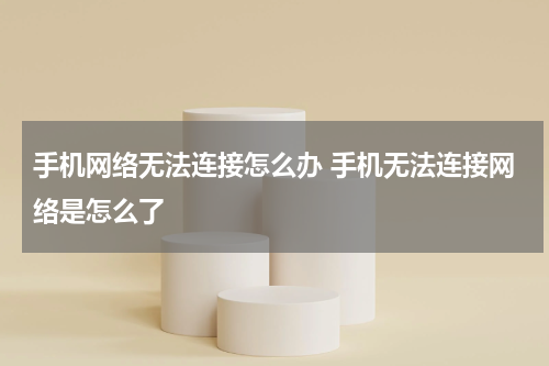 手机网络无法连接怎么办 手机无法连接网络是怎么了