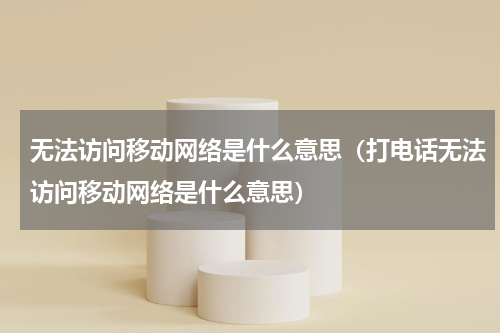 无法访问移动网络是什么意思（打电话无法访问移动网络是什么意思）