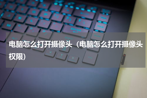 电脑怎么打开摄像头（电脑怎么打开摄像头权限）