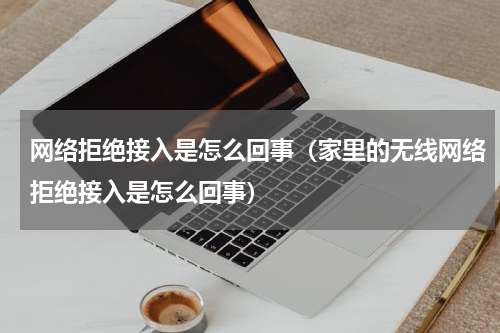 网络拒绝接入是怎么回事（家里的无线网络拒绝接入是怎么回事）